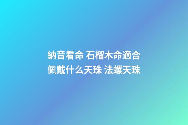 納音看命 石榴木命適合佩戴什么天珠 法螺天珠